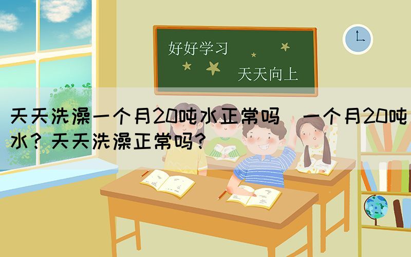 天天洗澡一個月20噸水正常嗎(一個月20噸水？天天洗澡正常嗎？)(圖1)