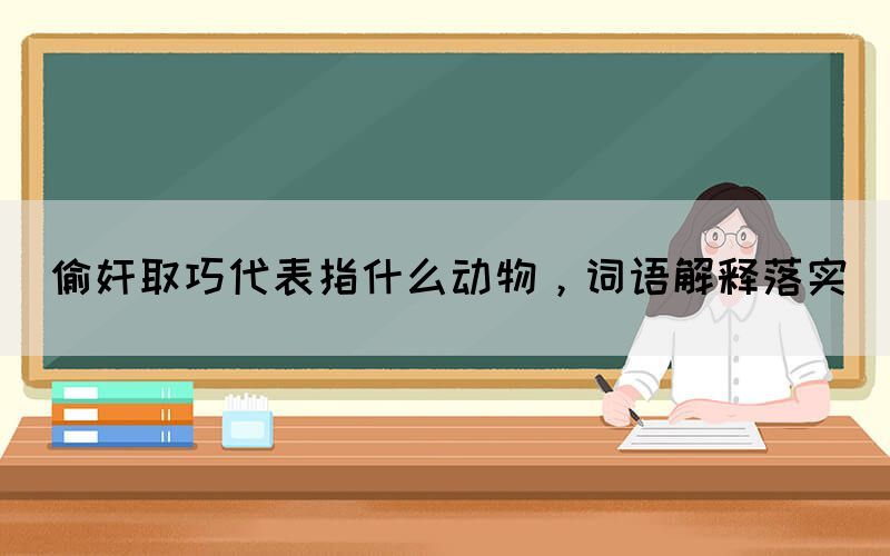 偷奸取巧代表指什么動物，詞語解釋落實(圖1)