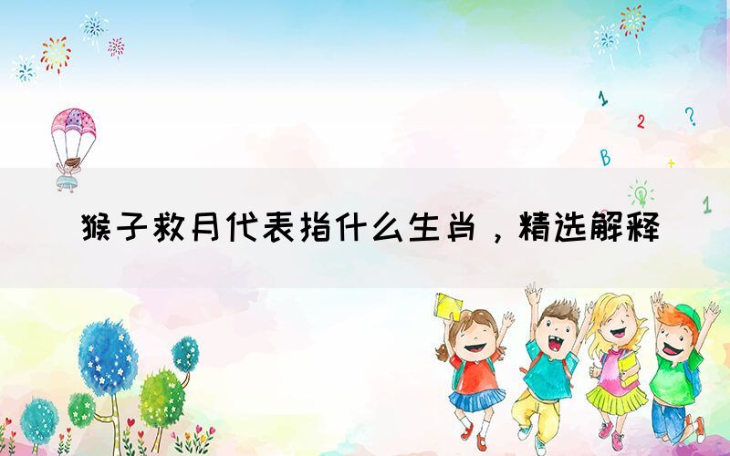 猴子救月代表指什么生肖，精選解釋(圖1)