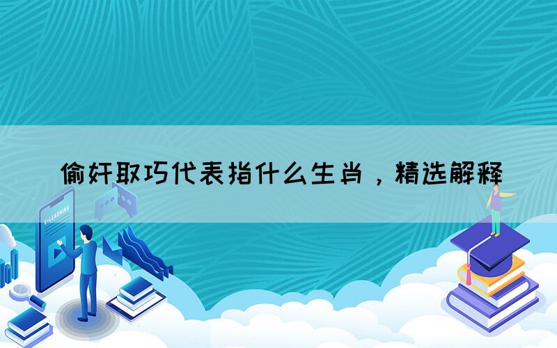 偷奸取巧代表指什么生肖，精選解釋(圖1)