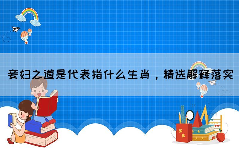 妾婦之道是代表指什么生肖，精選解釋落實(圖1)