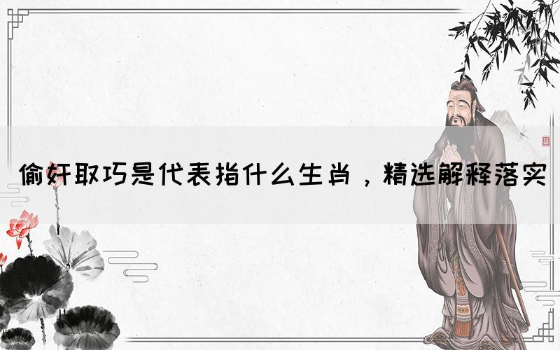 偷奸取巧是代表指什么生肖，精選解釋落實(圖1)