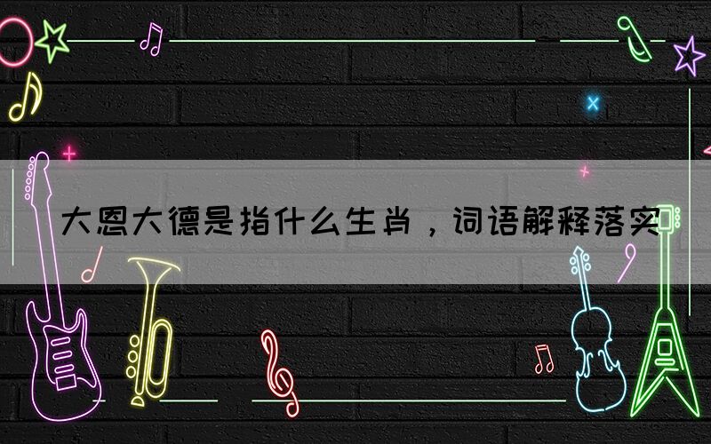 大恩大德是指什么生肖，詞語解釋落實(shí)(圖1)