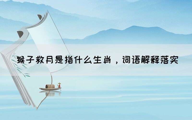猴子救月是指什么生肖，詞語解釋落實(shí)(圖1)