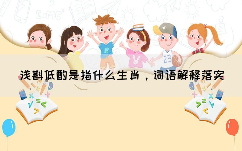 淺斟低酌是指什么生肖，詞語解釋落實(shí)(圖1)
