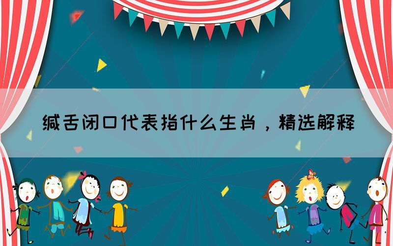 緘舌閉口代表指什么生肖，精選解釋(圖1)