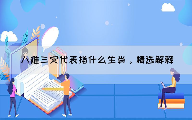 八難三災代表指什么生肖，精選解釋(圖1)