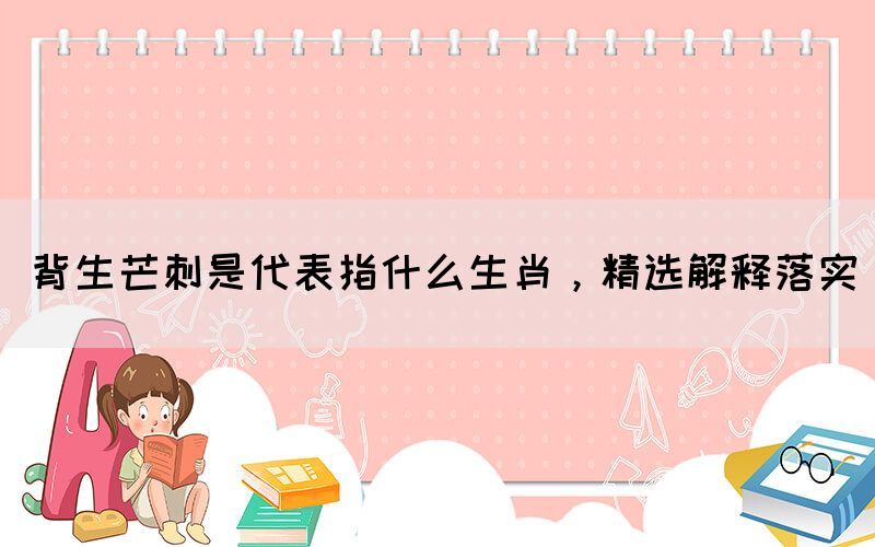 背生芒刺是代表指什么生肖，精選解釋落實(shí)(圖1)