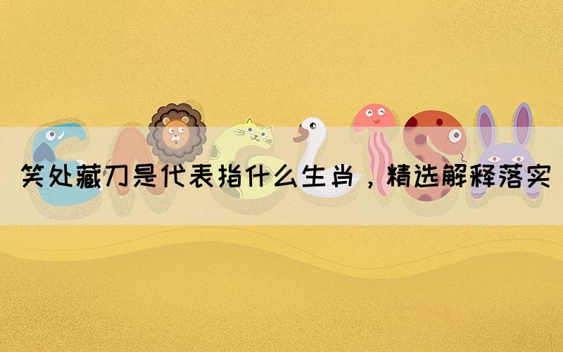 笑處藏刀是代表指什么生肖，精選解釋落實(shí)(圖1)