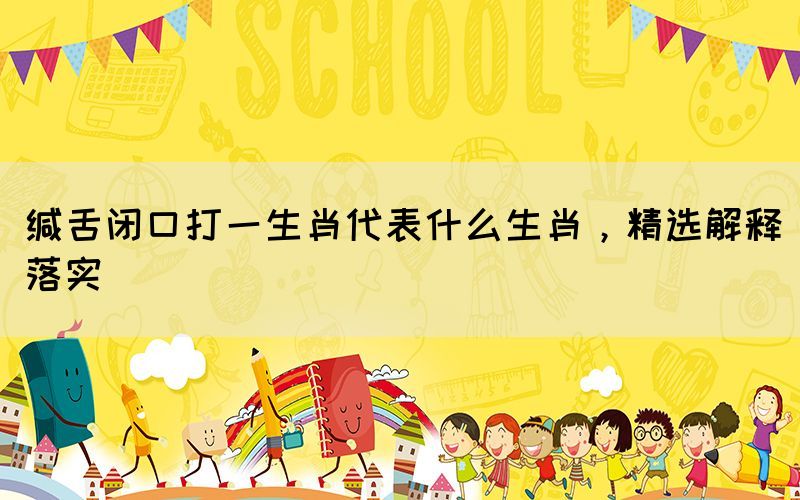 緘舌閉口打一生肖代表什么生肖，精選解釋落實(shí)